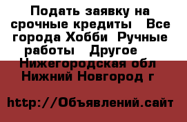 Подать заявку на срочные кредиты - Все города Хобби. Ручные работы » Другое   . Нижегородская обл.,Нижний Новгород г.